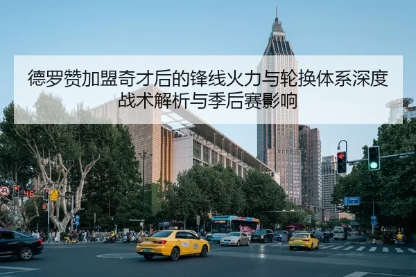 德罗赞加盟奇才后的锋线火力与轮换体系深度战术解析与季后赛影响