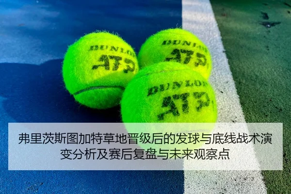 弗里茨斯图加特草地晋级后的发球与底线战术演变分析及赛后复盘与未来观察点