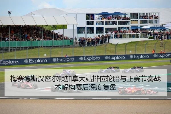 梅赛德斯汉密尔顿加拿大站排位轮胎与正赛节奏战术解构赛后深度复盘