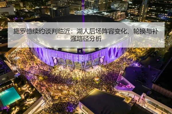 施罗德续约谈判临近：湖人后场阵容变化、轮换与补强路径分析