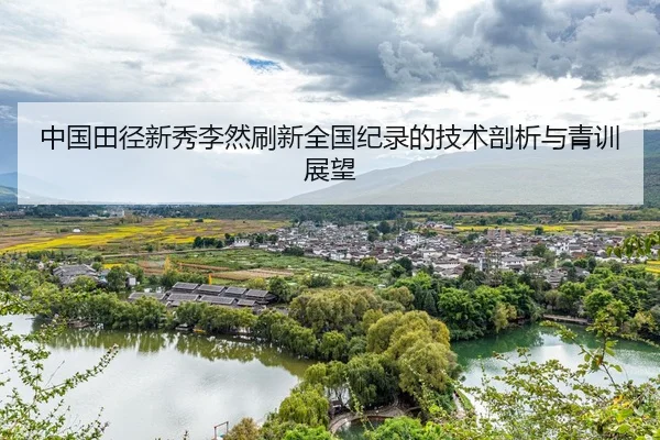 中国田径新秀李然刷新全国纪录的技术剖析与青训展望