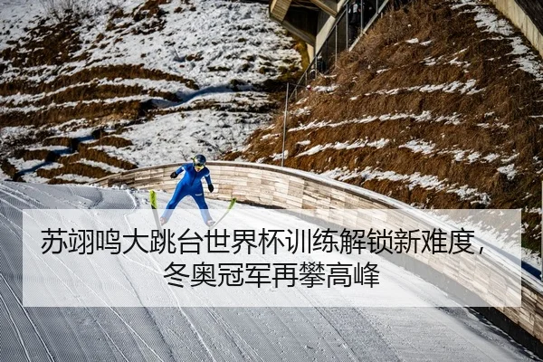 苏翊鸣大跳台世界杯训练解锁新难度，冬奥冠军再攀高峰